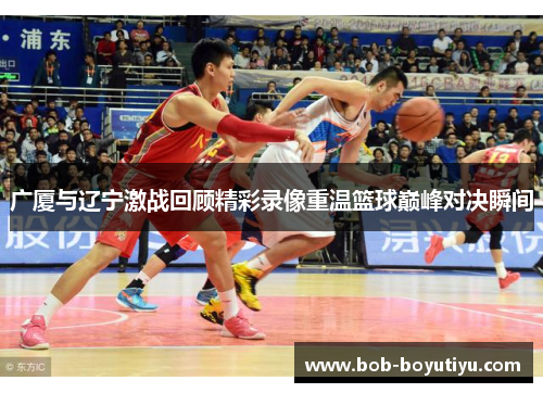 广厦与辽宁激战回顾精彩录像重温篮球巅峰对决瞬间