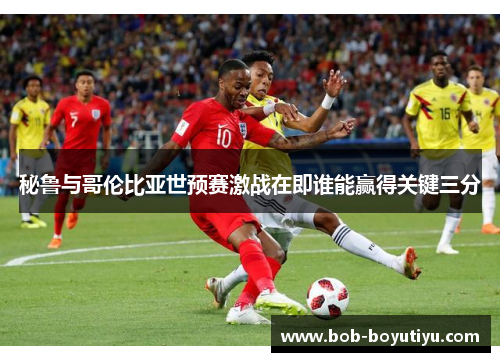 秘鲁与哥伦比亚世预赛激战在即谁能赢得关键三分