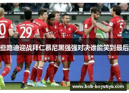 些路迪迎战拜仁慕尼黑强强对决谁能笑到最后