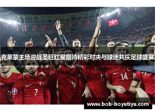 克莱蒙主场迎战圣旺红星期待精彩对决与球迷共庆足球盛宴
