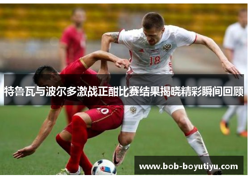 特鲁瓦与波尔多激战正酣比赛结果揭晓精彩瞬间回顾